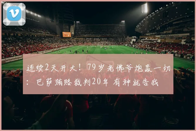 连续2天开大！79岁老佛爷炮轰一切：巴萨贿赂裁判20年 有种就告我