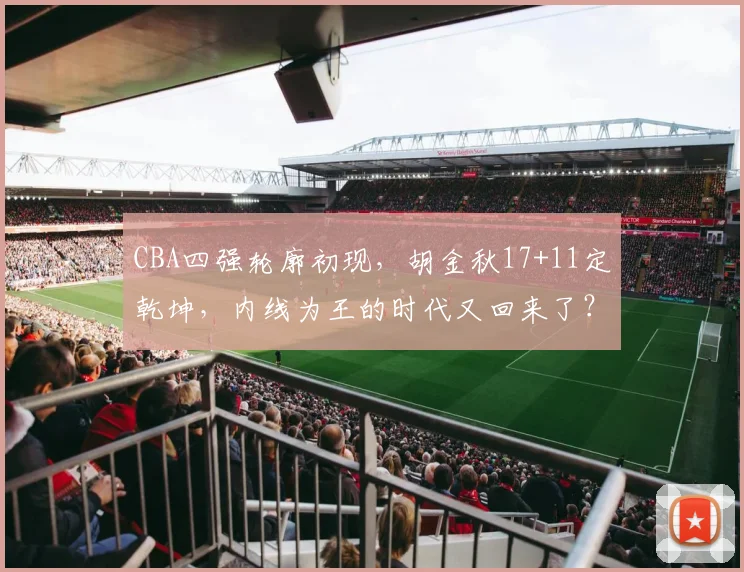 CBA四强轮廓初现，胡金秋17+11定乾坤，内线为王的时代又回来了？