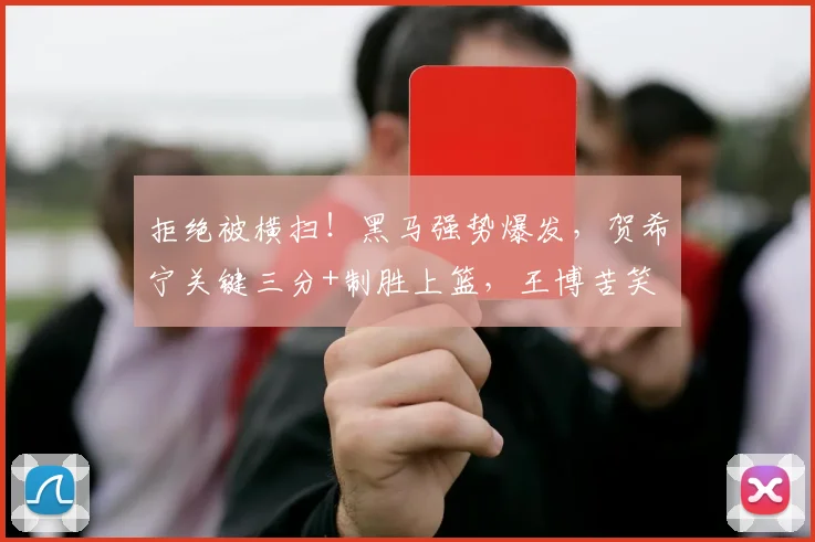 拒绝被横扫！黑马强势爆发，贺希宁关键三分+制胜上篮，王博苦笑