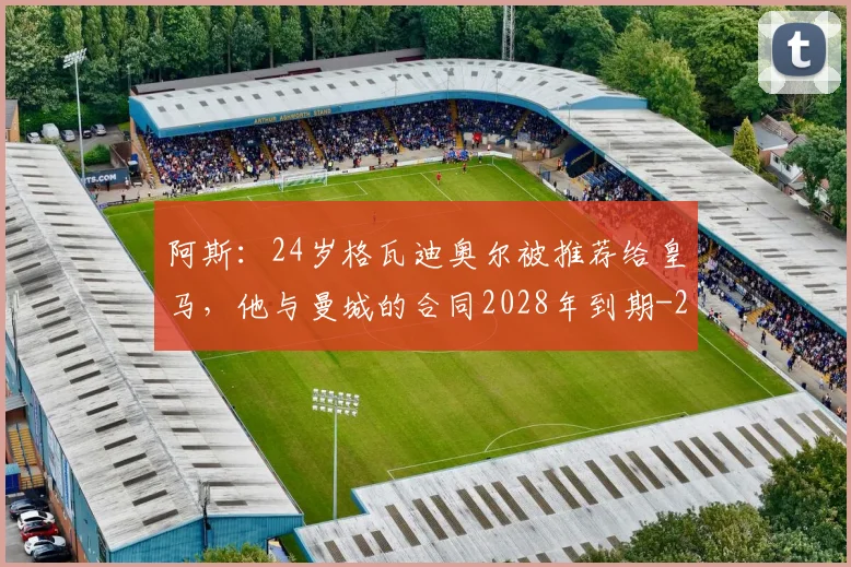 阿斯：24岁格瓦迪奥尔被推荐给皇马，他与曼城的合同2028年到期