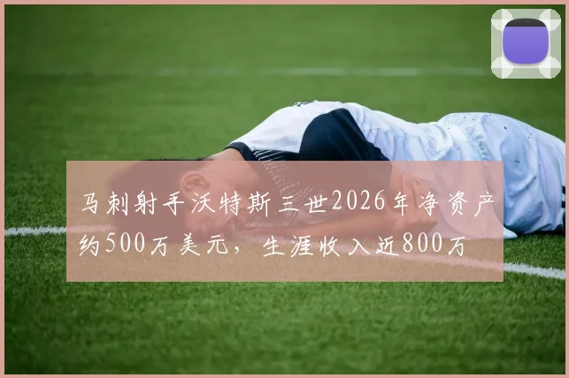 马刺射手沃特斯三世2026年净资产约500万美元，生涯收入近800万