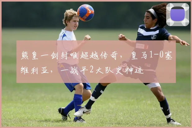 熊皇一剑封喉超越传奇，皇马1-0塞维利亚，一战平2大队史神迹