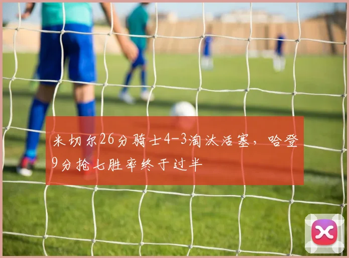 米切尔26分骑士4-3淘汰活塞，哈登9分抢七胜率终于过半
