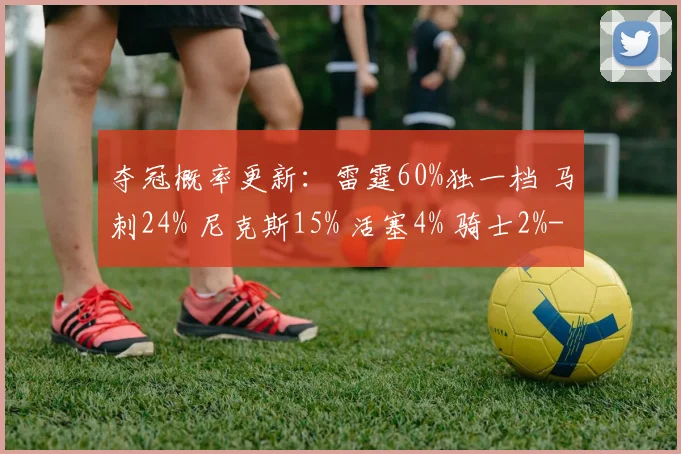 夺冠概率更新：雷霆60%独一档 马刺24% 尼克斯15% 活塞4% 骑士2%