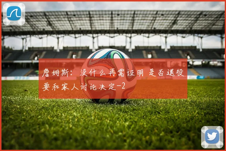 詹姆斯：没什么再需证明 是否退役要和家人讨论决定