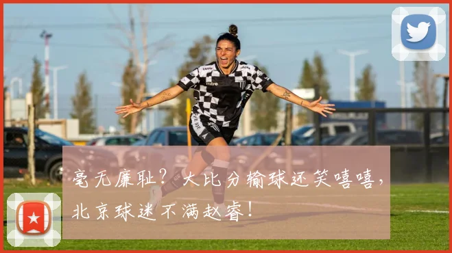 毫无廉耻？大比分输球还笑嘻嘻，北京球迷不满赵睿！