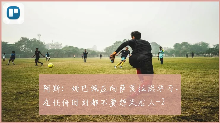 阿斯：姆巴佩应向萨莫拉诺学习，在任何时刻都不要怨天尤人