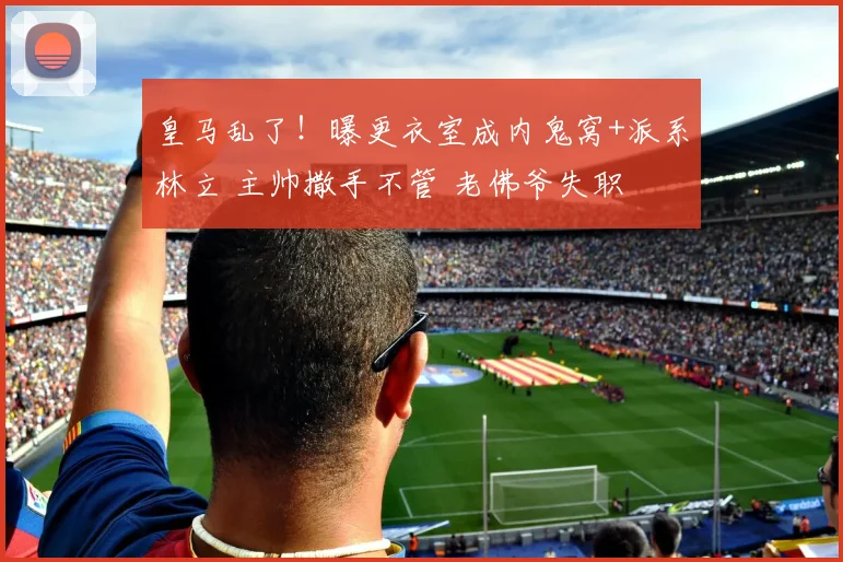 皇马乱了！曝更衣室成内鬼窝+派系林立 主帅撒手不管 老佛爷失职