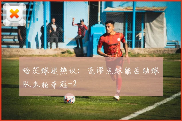 哈茨球迷热议：荒谬点球能否助球队末轮夺冠