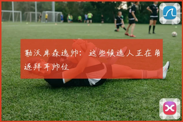 勒沃库森选帅：这些候选人正在角逐拜耳帅位