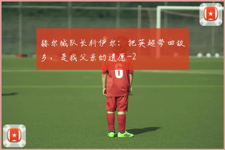 赫尔城队长科伊尔：把英超带回故乡，是我父亲的遗愿