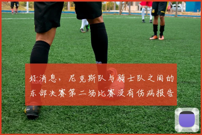 好消息，尼克斯队与骑士队之间的东部决赛第二场比赛没有伤病报告