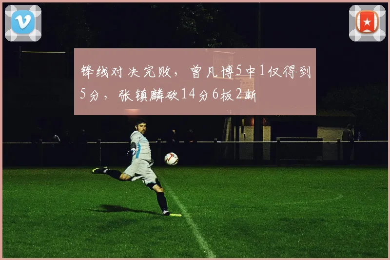 锋线对决完败，曾凡博5中1仅得到5分，张镇麟砍14分6板2断