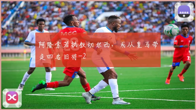 阿隆索若执教切尔西，或从皇马带走四名旧将