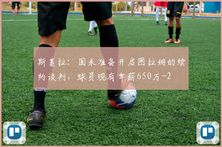 斯基拉：国米准备开启图拉姆的续约谈判，球员现有年薪650万