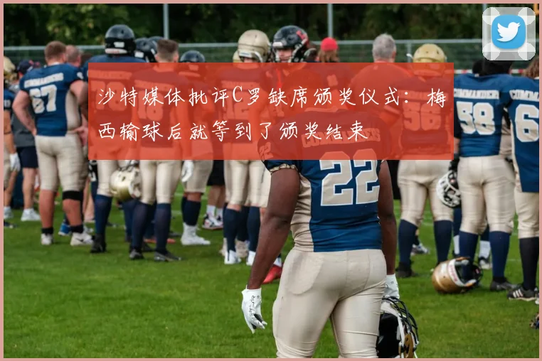 沙特媒体批评C罗缺席颁奖仪式：梅西输球后就等到了颁奖结束