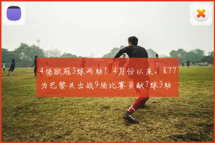 4场欧冠3球两助！4月份以来，K77为巴黎共出战9场比赛贡献7球3助