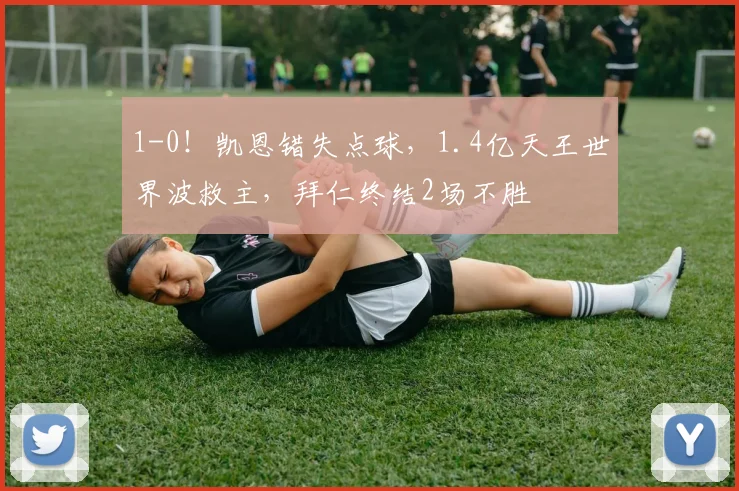 1-0！凯恩错失点球，1.4亿天王世界波救主，拜仁终结2场不胜