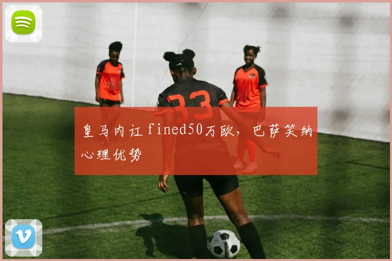 皇马内讧 fined50万欧，巴萨笑纳心理优势