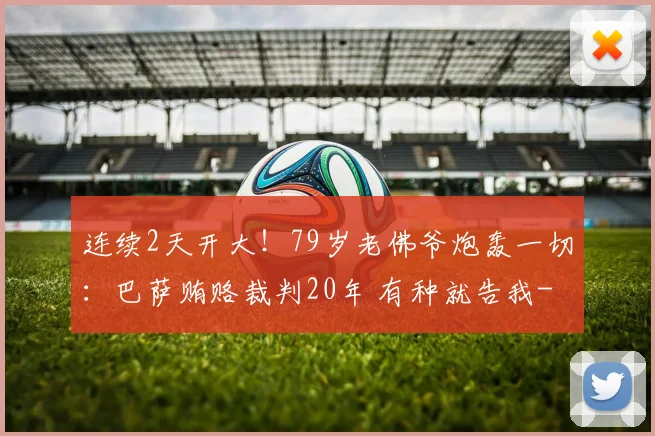 连续2天开大！79岁老佛爷炮轰一切：巴萨贿赂裁判20年 有种就告我