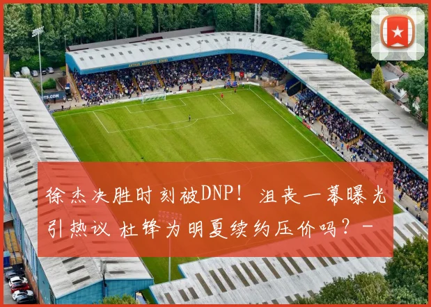 徐杰决胜时刻被DNP！沮丧一幕曝光引热议 杜锋为明夏续约压价吗？