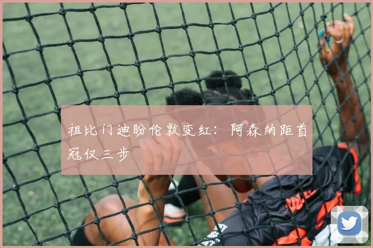 祖比门迪盼伦敦变红：阿森纳距首冠仅三步