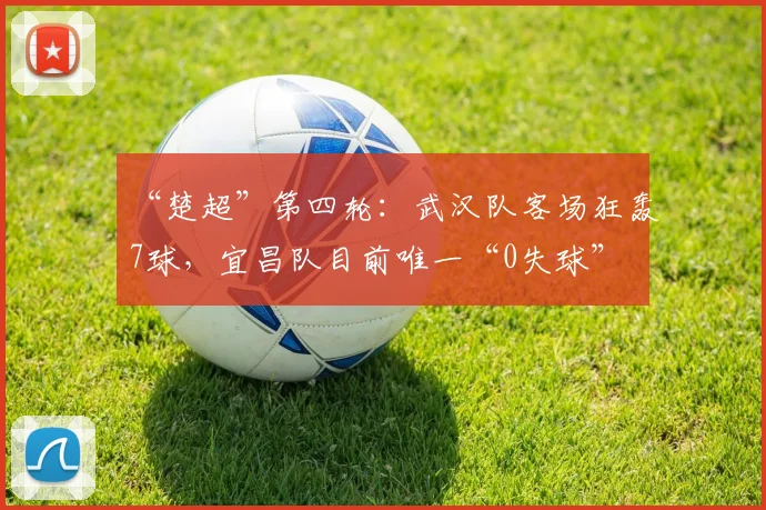 “楚超”第四轮：武汉队客场狂轰7球，宜昌队目前唯一“0失球”