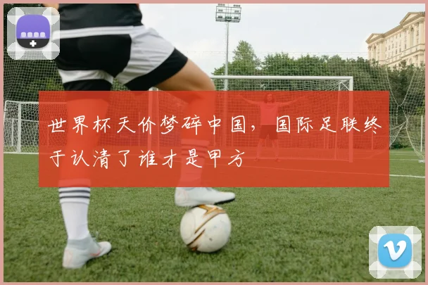 世界杯天价梦碎中国，国际足联终于认清了谁才是甲方