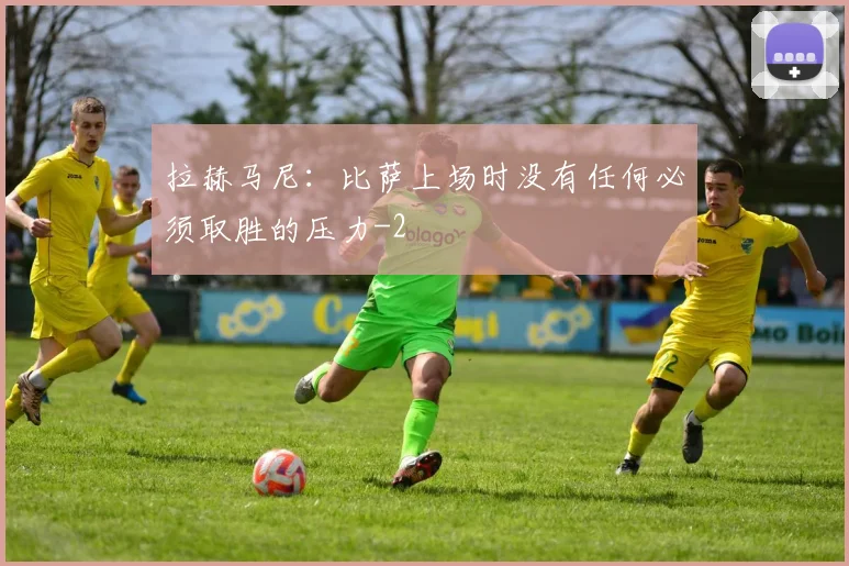 拉赫马尼：比萨上场时没有任何必须取胜的压力