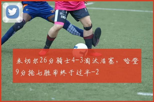米切尔26分骑士4-3淘汰活塞，哈登9分抢七胜率终于过半