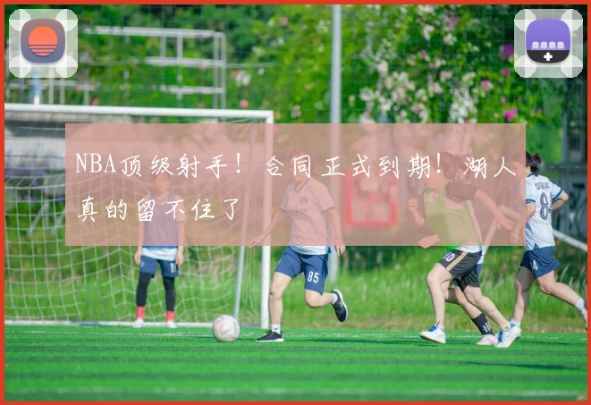 NBA顶级射手！合同正式到期！湖人真的留不住了