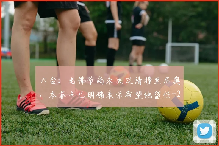 六台：老佛爷尚未决定请穆里尼奥，本菲卡已明确表示希望他留任