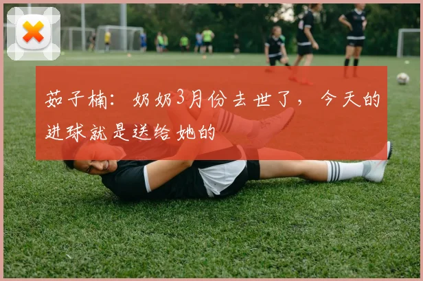 茹子楠：奶奶3月份去世了，今天的进球就是送给她的