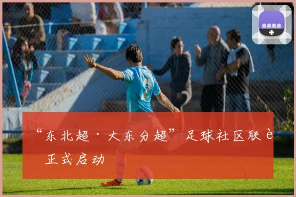 “东北超·大东分超”足球社区联赛正式启动