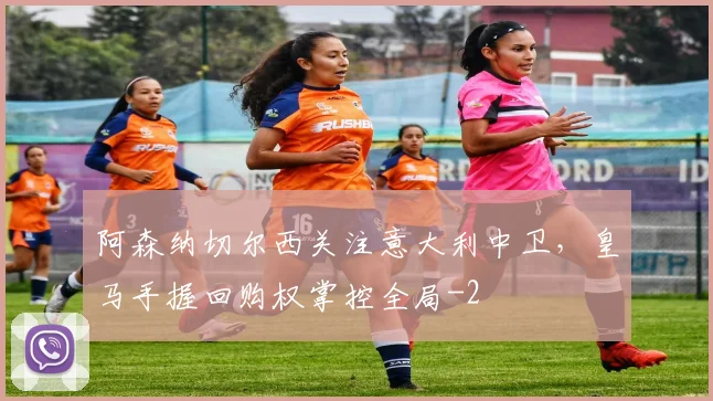 阿森纳切尔西关注意大利中卫，皇马手握回购权掌控全局