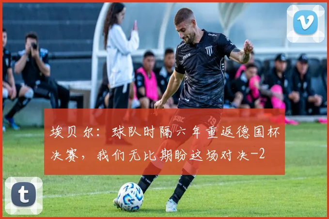 埃贝尔：球队时隔六年重返德国杯决赛，我们无比期盼这场对决