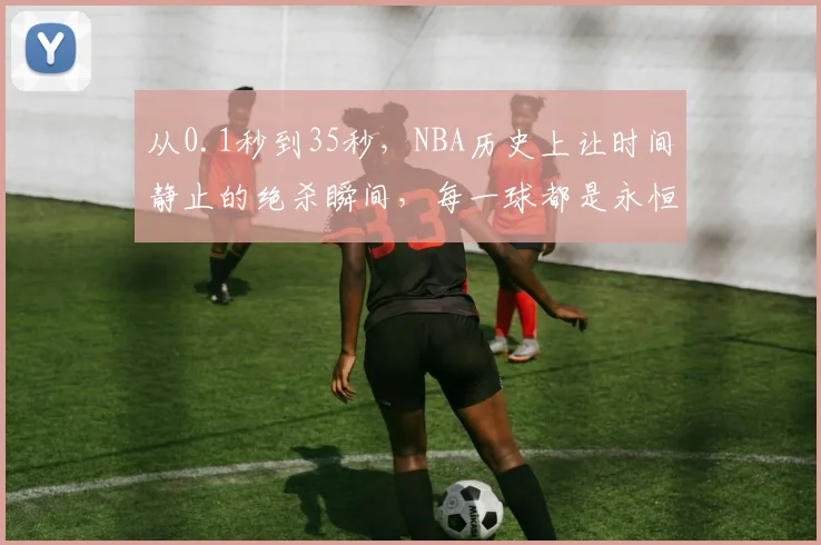 从0.1秒到35秒，NBA历史上让时间静止的绝杀瞬间，每一球都是永恒_1