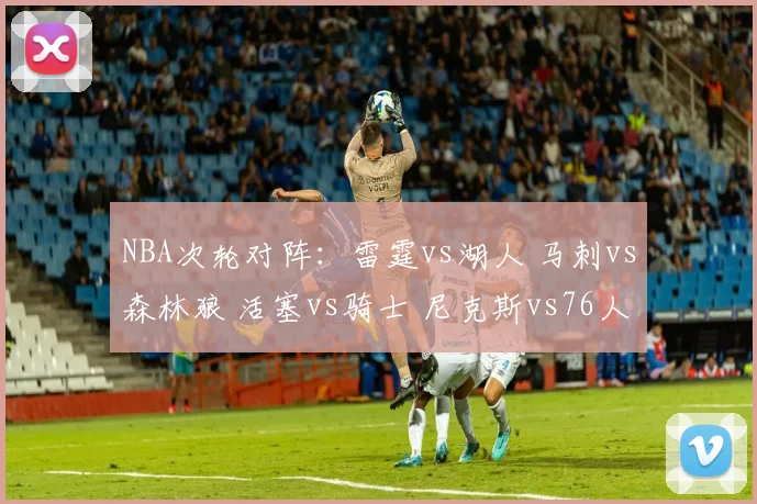 NBA次轮对阵：雷霆vs湖人 马刺vs森林狼 活塞vs骑士 尼克斯vs76人