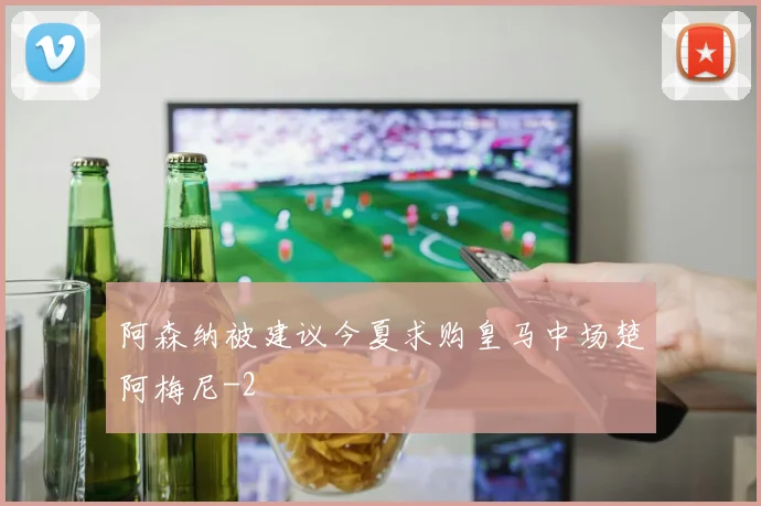 阿森纳被建议今夏求购皇马中场楚阿梅尼