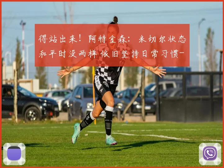 得站出来！阿特金森：米切尔状态和平时没两样 依旧坚持日常习惯