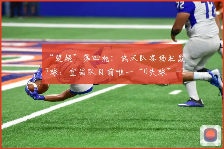 “楚超”第四轮：武汉队客场狂轰7球，宜昌队目前唯一“0失球”