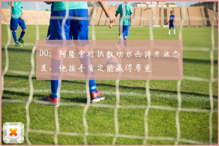 DO：阿隆索对执教切尔西持开放态度，他接手肯定能赢得尊重