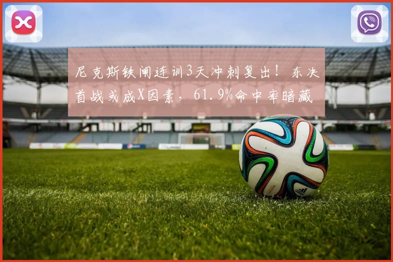 尼克斯铁闸连训3天冲刺复出！东决首战或成X因素，61.9%命中率暗藏杀机