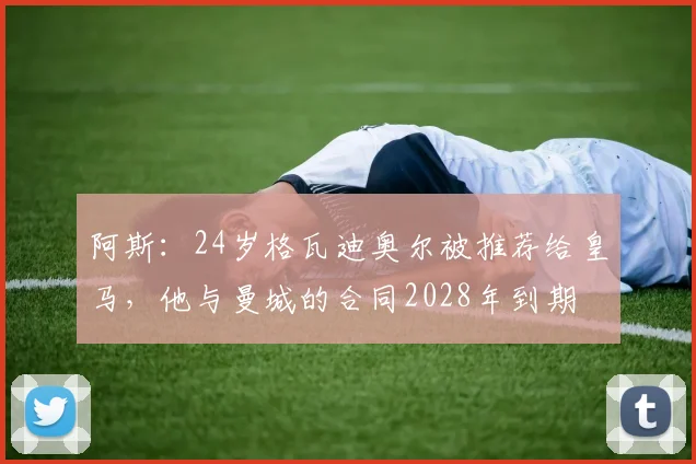 阿斯：24岁格瓦迪奥尔被推荐给皇马，他与曼城的合同2028年到期