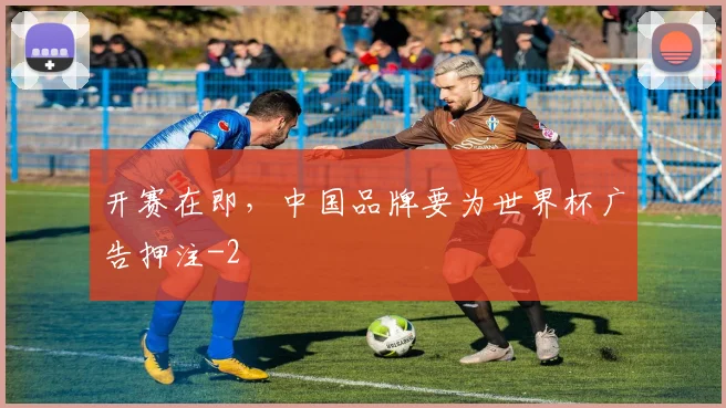 开赛在即，中国品牌要为世界杯广告押注