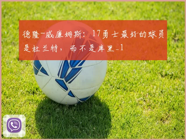 德隆-威廉姆斯：17勇士最好的球员是杜兰特，而不是库里_1