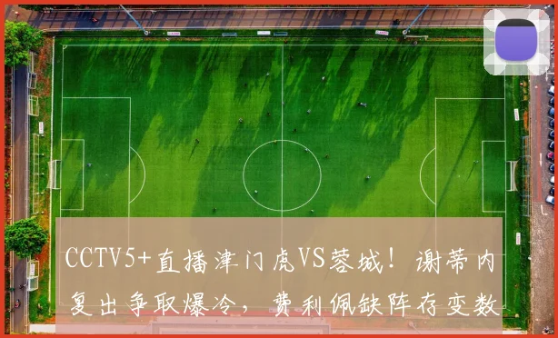 CCTV5+直播津门虎VS蓉城！谢蒂内复出争取爆冷，费利佩缺阵存变数