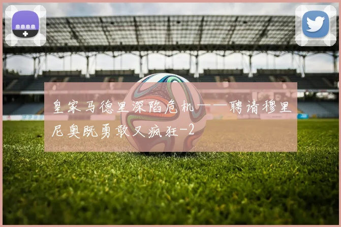 皇家马德里深陷危机——聘请穆里尼奥既勇敢又疯狂