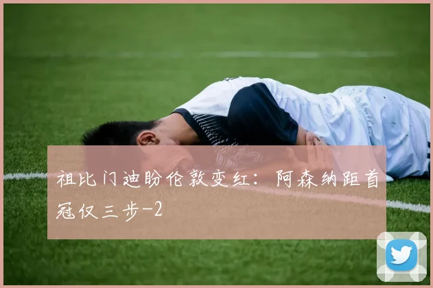 祖比门迪盼伦敦变红：阿森纳距首冠仅三步