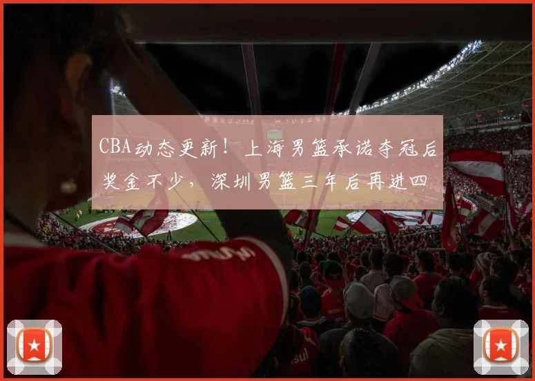 CBA动态更新！上海男篮承诺夺冠后奖金不少，深圳男篮三年后再进四强，山西男篮潘江换人遭质疑
